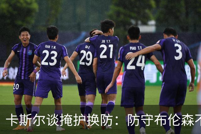 卡斯尔谈掩护换防：防守布伦森不是我和他的1V1 对队友充满信心